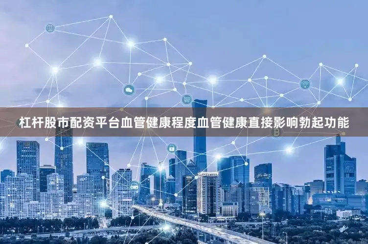 杠杆股市配资平台血管健康程度血管健康直接影响勃起功能