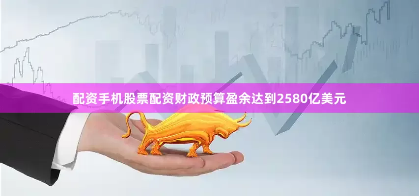 配资手机股票配资财政预算盈余达到2580亿美元