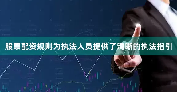 股票配资规则为执法人员提供了清晰的执法指引