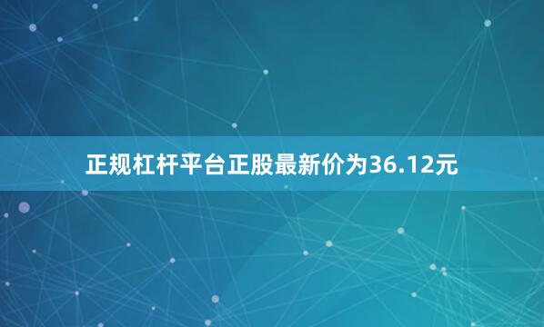 正规杠杆平台正股最新价为36.12元