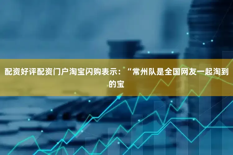 配资好评配资门户淘宝闪购表示：“常州队是全国网友一起淘到的宝