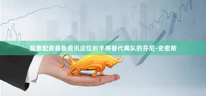 股票配资最新资讯这位射手将替代离队的芬尼-史密斯