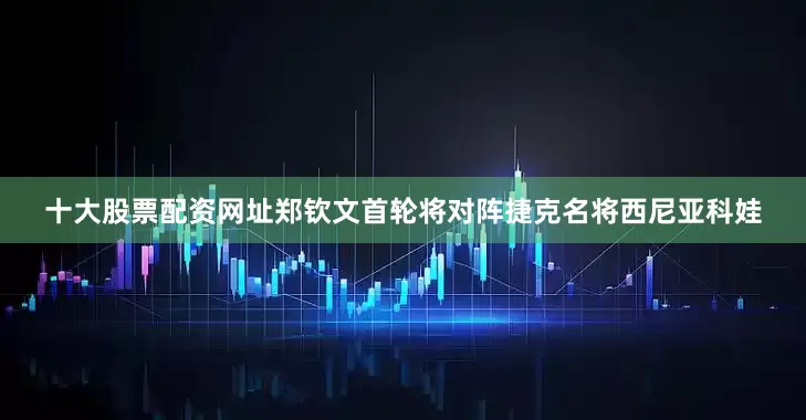 十大股票配资网址郑钦文首轮将对阵捷克名将西尼亚科娃