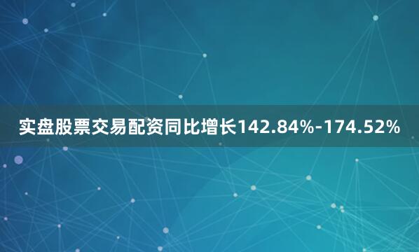实盘股票交易配资同比增长142.84%-174.52%