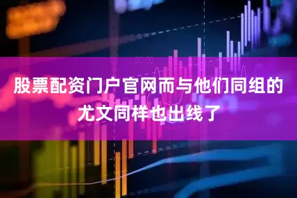 股票配资门户官网而与他们同组的尤文同样也出线了