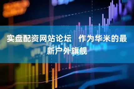 实盘配资网站论坛   作为华米的最新户外旗舰