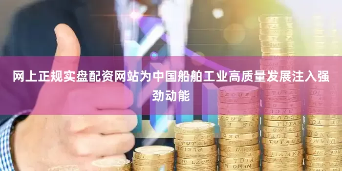 网上正规实盘配资网站为中国船舶工业高质量发展注入强劲动能